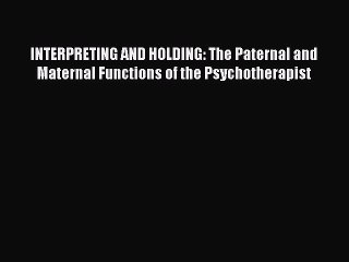 Read INTERPRETING AND HOLDING: The Paternal and Maternal Functions of the Psychotherapist Ebook