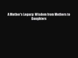Download A Mother's Legacy: Wisdom from Mothers to Daughters Free Books