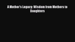 Download A Mother's Legacy: Wisdom from Mothers to Daughters Free Books