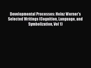 Read Developmental Processes: Heinz Werner's Selected Writings (Cognition Language and Symbolization