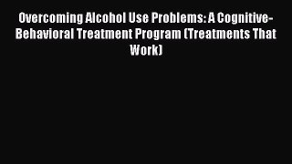 [Read book] Overcoming Alcohol Use Problems: A Cognitive-Behavioral Treatment Program (Treatments