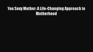 PDF You Sexy Mother: A Life-Changing Approach to Motherhood  Read Online