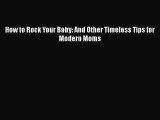 Download How to Rock Your Baby: And Other Timeless Tips for Modern Moms  Read Online