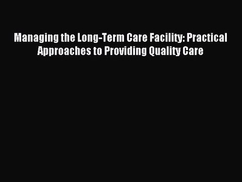 Read Managing the Long-Term Care Facility: Practical Approaches to Providing Quality Care Ebook