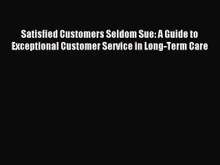 Read Satisfied Customers Seldom Sue: A Guide to Exceptional Customer Service in Long-Term Care