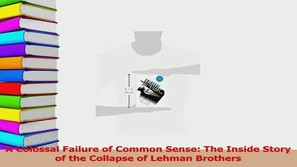 Read  A Colossal Failure of Common Sense The Inside Story of the Collapse of Lehman Brothers Ebook Free