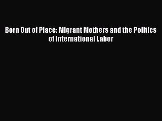 Download Born Out of Place: Migrant Mothers and the Politics of International Labor  Read Online