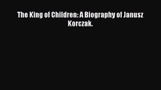 Read The King of Children: A Biography of Janusz Korczak. Ebook Free