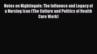 Read Notes on Nightingale: The Influence and Legacy of a Nursing Icon (The Culture and Politics