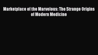 Read Marketplace of the Marvelous: The Strange Origins of Modern Medicine PDF Online