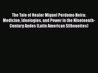 Read The Tale of Healer Miguel Perdomo Neira: Medicine Ideologies and Power in the Nineteenth-Century