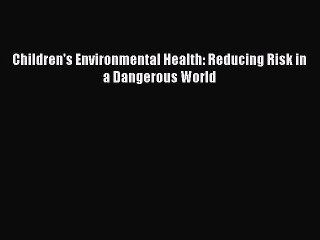 Download Children's Environmental Health: Reducing Risk in a Dangerous World Ebook Free