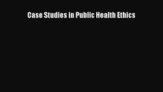 Read Case Studies in Public Health Ethics Ebook Free