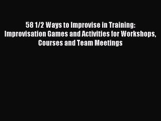 Read 58 1/2 Ways to Improvise in Training: Improvisation Games and Activities for Workshops