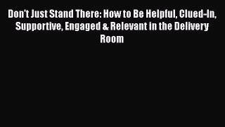 Download Don't Just Stand There: How to Be Helpful Clued-In Supportive Engaged & Relevant in