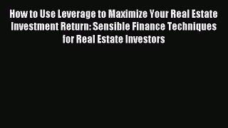 Read How to Use Leverage to Maximize Your Real Estate Investment Return: Sensible Finance Techniques