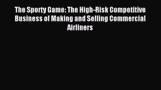 Read The Sporty Game: The High-Risk Competitive Business of Making and Selling Commercial Airliners