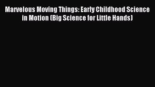 Read Marvelous Moving Things: Early Childhood Science in Motion (Big Science for Little Hands)