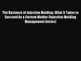 Read The Business of Injection Molding: What It Takes to Succeed As a Custom Molder (Injection