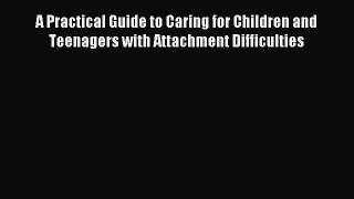 Read A Practical Guide to Caring for Children and Teenagers with Attachment Difficulties Ebook