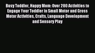 Read Busy Toddler Happy Mom: Over 280 Activities to Engage Your Toddler in Small Motor and