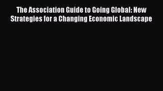 Read The Association Guide to Going Global: New Strategies for a Changing Economic Landscape