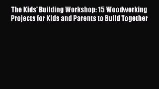 Read The Kids' Building Workshop: 15 Woodworking Projects for Kids and Parents to Build Together