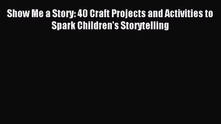 Read Show Me a Story: 40 Craft Projects and Activities to Spark Children's Storytelling PDF