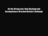 Read On the Wrong Line: How Ideology and Incompetence Wrecked Britain's Railways Ebook Free