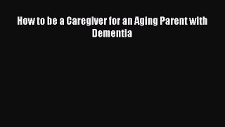 Read How to be a Caregiver for an Aging Parent with Dementia Ebook Free