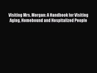 Read Visiting Mrs. Morgan: A Handbook for Visiting Aging Homebound and Hospitalized People