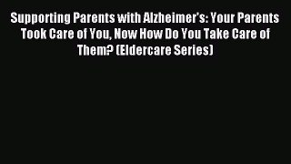 Read Supporting Parents with Alzheimer's: Your Parents Took Care of You Now How Do You Take