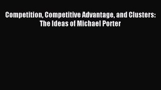 Download Competition Competitive Advantage and Clusters: The Ideas of Michael Porter PDF Online