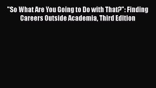 [Read book] So What Are You Going to Do with That?: Finding Careers Outside Academia Third