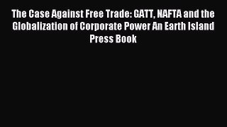 Read The Case Against Free Trade: GATT NAFTA and the Globalization of Corporate Power An Earth