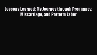 Download Lessons Learned: My Journey through Pregnancy Miscarriage and Preterm Labor  Read