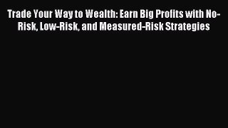 Read Trade Your Way to Wealth: Earn Big Profits with No-Risk Low-Risk and Measured-Risk Strategies