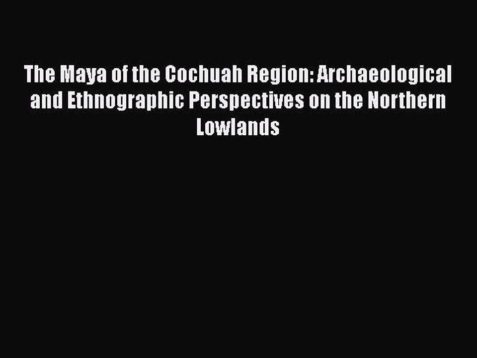 Read The Maya of the Cochuah Region: Archaeological and Ethnographic Perspectives on the Northern