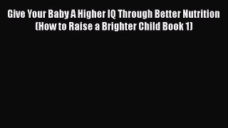 Download Give Your Baby A Higher IQ Through Better Nutrition (How to Raise a Brighter Child