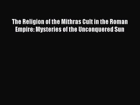 Read The Religion of the Mithras Cult in the Roman Empire: Mysteries of the Unconquered Sun