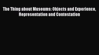 Read The Thing about Museums: Objects and Experience Representation and Contestation PDF