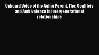 Read Unheard Voice of the Aging Parent The: Conflicts and Ambivalence in Intergenerational