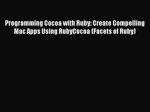 [Read PDF] Programming Cocoa with Ruby: Create Compelling Mac Apps Using RubyCocoa (Facets