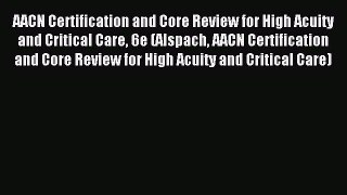 Read AACN Certification and Core Review for High Acuity and Critical Care 6e (Alspach AACN