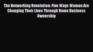 [Read book] The Networking Revolution: Five Ways Women Are Changing Their Lives Through Home