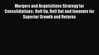 [Read book] Mergers and Acquisitions Strategy for Consolidations:  Roll Up Roll Out and Innovate