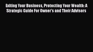 [Read book] Exiting Your Business Protecting Your Wealth: A Strategic Guide For Owner's and