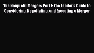 [Read book] The Nonprofit Mergers Part I: The Leader's Guide to Considering Negotiating and