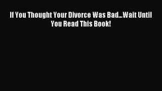 Download If You Thought Your Divorce Was Bad...Wait Until You Read This Book! Ebook Free