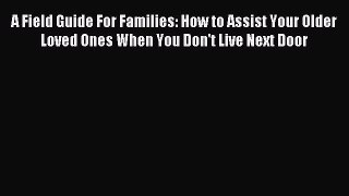 Read A Field Guide For Families: How to Assist Your Older Loved Ones When You Don't Live Next